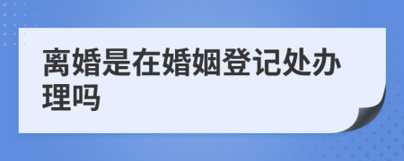 離婚是在婚姻登記處辦理嗎