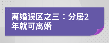 離婚誤區(qū)之三：分居2年就可離婚