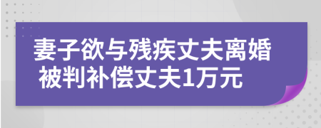 妻子欲與殘疾丈夫離婚 被判補償丈夫1萬元