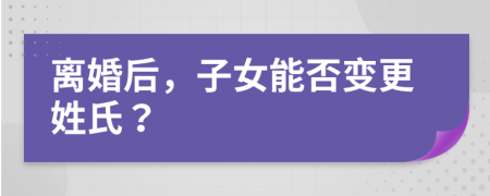 離婚后，子女能否變更姓氏？