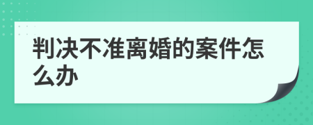 判決不準(zhǔn)離婚的案件怎么辦