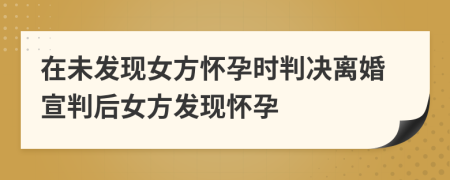 在未發(fā)現(xiàn)女方懷孕時判決離婚宣判后女方發(fā)現(xiàn)懷孕