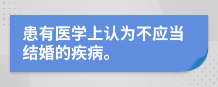 患有醫(yī)學(xué)上認(rèn)為不應(yīng)當(dāng)結(jié)婚的疾病。