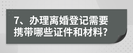 7、辦理離婚登記需要攜帶哪些證件和材料?