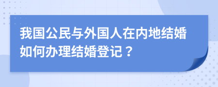 我國(guó)公民與外國(guó)人在內(nèi)地結(jié)婚如何辦理結(jié)婚登記？