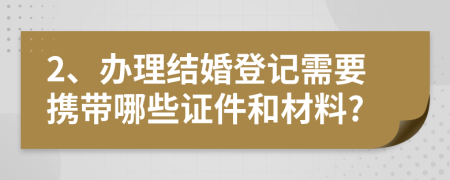 2、辦理結(jié)婚登記需要攜帶哪些證件和材料?