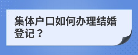 集體戶口如何辦理結(jié)婚登記？
