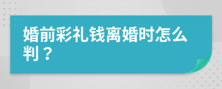 婚前彩禮錢離婚時怎么判？