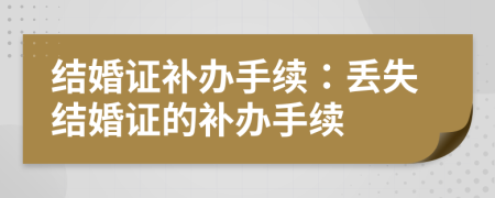 結(jié)婚證補辦手續(xù)：丟失結(jié)婚證的補辦手續(xù)