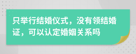 只舉行結(jié)婚儀式，沒有領(lǐng)結(jié)婚證，可以認(rèn)定婚姻關(guān)系嗎