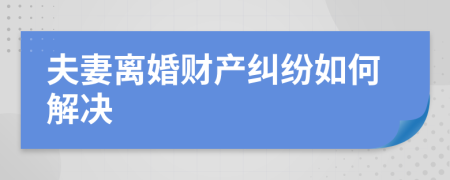夫妻離婚財(cái)產(chǎn)糾紛如何解決