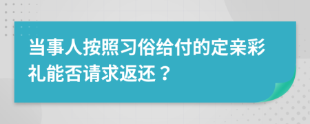 當(dāng)事人按照習(xí)俗給付的定親彩禮能否請求返還？