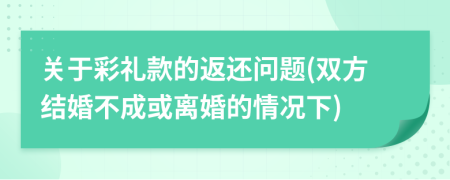 關(guān)于彩禮款的返還問題(雙方結(jié)婚不成或離婚的情況下)