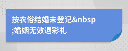 按農(nóng)俗結(jié)婚未登記&nbsp;婚姻無(wú)效退彩禮
