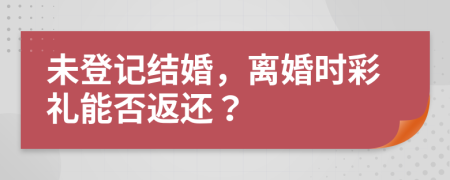 未登記結(jié)婚，離婚時(shí)彩禮能否返還？