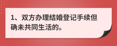 1、雙方辦理結(jié)婚登記手續(xù)但確未共同生活的。