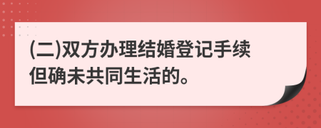 (二)雙方辦理結(jié)婚登記手續(xù)但確未共同生活的。
