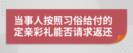 當(dāng)事人按照習(xí)俗給付的定親彩禮能否請(qǐng)求返還