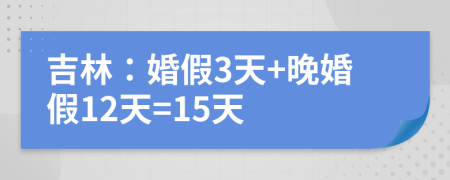 吉林：婚假3天+晚婚假12天=15天