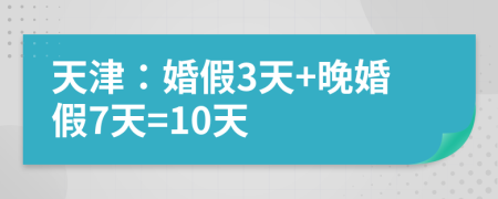 天津：婚假3天+晚婚假7天=10天