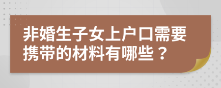 非婚生子女上戶口需要攜帶的材料有哪些？