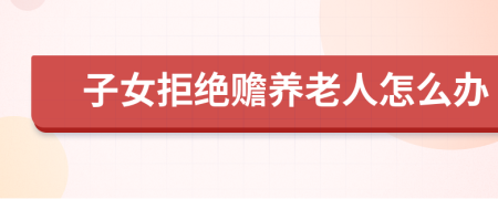 子女拒絕贍養(yǎng)老人怎么辦