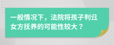 一般情況下，法院將孩子判歸女方撫養(yǎng)的可能性較大？