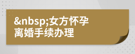 &nbsp;女方懷孕離婚手續(xù)辦理