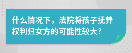 什么情況下，法院將孩子撫養(yǎng)權判歸女方的可能性較大?