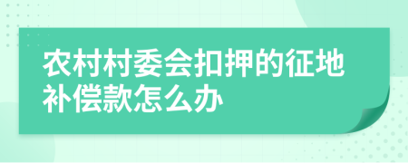 農(nóng)村村委會(huì)扣押的征地補(bǔ)償款怎么辦