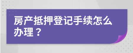 房產(chǎn)抵押登記手續(xù)怎么辦理？