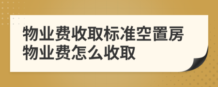 物業(yè)費收取標準空置房物業(yè)費怎么收取