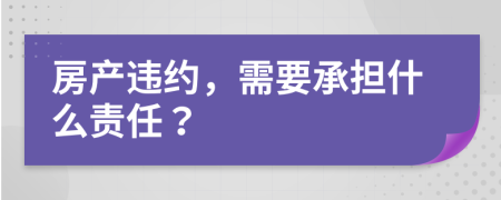 房產(chǎn)違約，需要承擔什么責任？