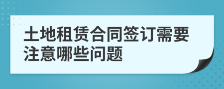 土地租賃合同簽訂需要注意哪些問題