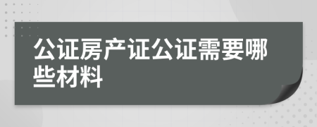 公證房產(chǎn)證公證需要哪些材料