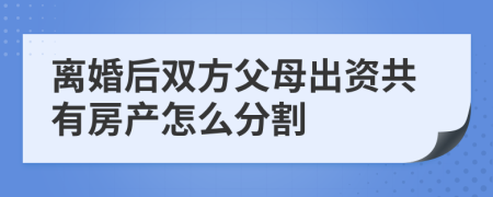離婚后雙方父母出資共有房產(chǎn)怎么分割