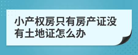 小產(chǎn)權(quán)房只有房產(chǎn)證沒有土地證怎么辦