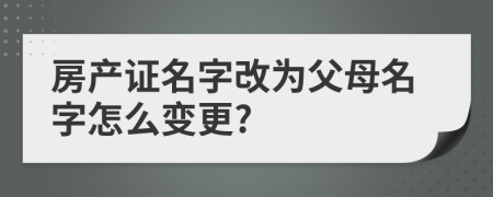 房產(chǎn)證名字改為父母名字怎么變更?