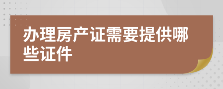 辦理房產(chǎn)證需要提供哪些證件
