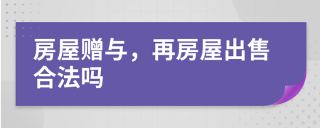 房屋贈(zèng)與，再房屋出售合法嗎