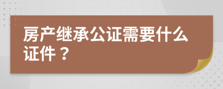 房產(chǎn)繼承公證需要什么證件？