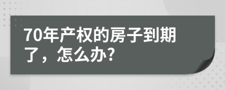 70年產(chǎn)權(quán)的房子到期了，怎么辦?