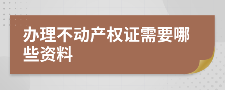 辦理不動(dòng)產(chǎn)權(quán)證需要哪些資料