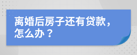 離婚后房子還有貸款，怎么辦？