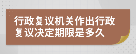 行政復(fù)議機(jī)關(guān)作出行政復(fù)議決定期限是多久