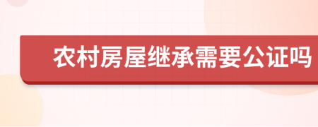農村房屋繼承需要公證嗎
