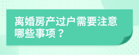離婚房產(chǎn)過戶需要注意哪些事項(xiàng)？