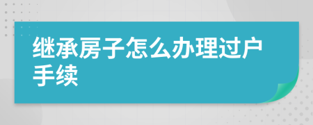繼承房子怎么辦理過戶手續(xù)