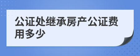 公證處繼承房產(chǎn)公證費(fèi)用多少