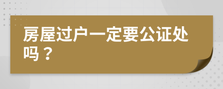 房屋過(guò)戶一定要公證處嗎？
